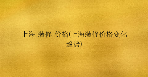 上海 装修 价格(上海装修价格变化趋势)